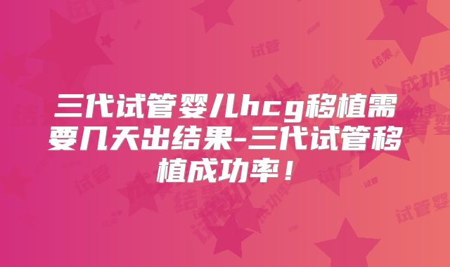 三代试管婴儿hcg移植需要几天出结果-三代试管移植成功率!
