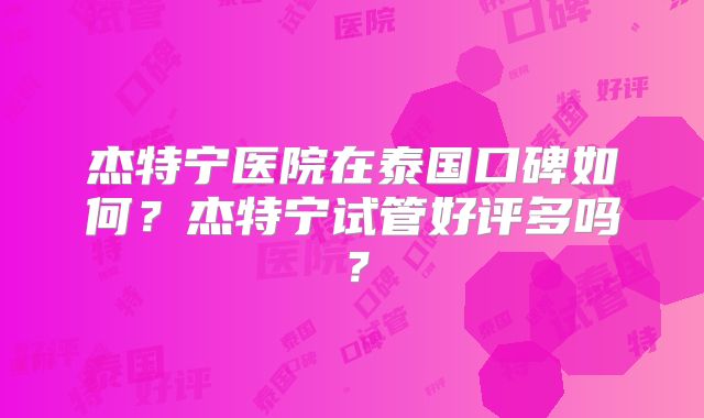 杰特宁医院在泰国口碑如何？杰特宁试管好评多吗？