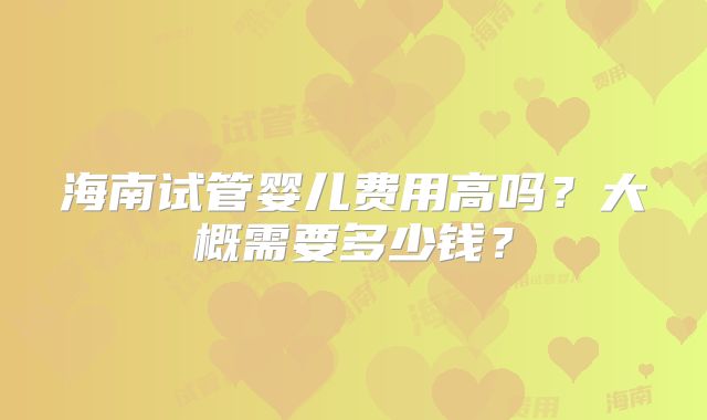 海南试管婴儿费用高吗？大概需要多少钱？