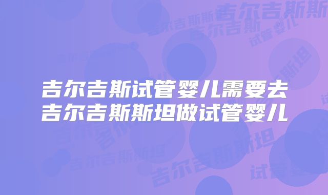 吉尔吉斯试管婴儿需要去吉尔吉斯斯坦做试管婴儿