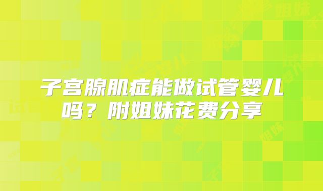 子宫腺肌症能做试管婴儿吗?附姐妹花费分享
