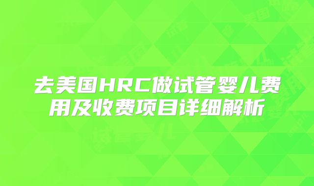 去美国HRC做试管婴儿费用及收费项目详细解析