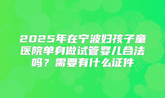 2025年在宁波妇孩子童医院单身做试管婴儿合法吗？需要有什么证件