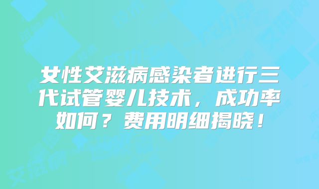 女性艾滋病感染者进行三代试管婴儿技术，成功率如何？费用明细揭晓！