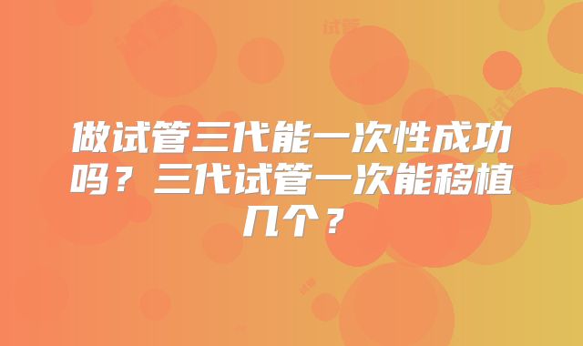 做试管三代能一次性成功吗？三代试管一次能移植几个？