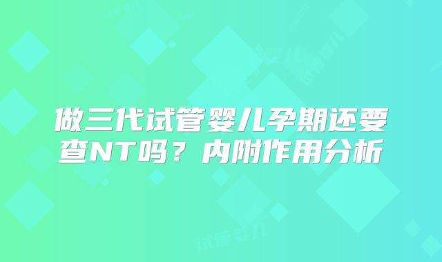 做三代试管婴儿孕期还要查NT吗？内附作用分析
