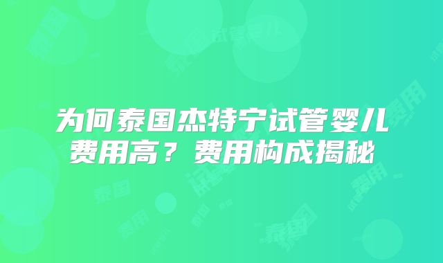 为何泰国杰特宁试管婴儿费用高？费用构成揭秘
