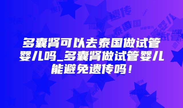 多囊肾可以去泰国做试管婴儿吗_多囊肾做试管婴儿能避免遗传吗!