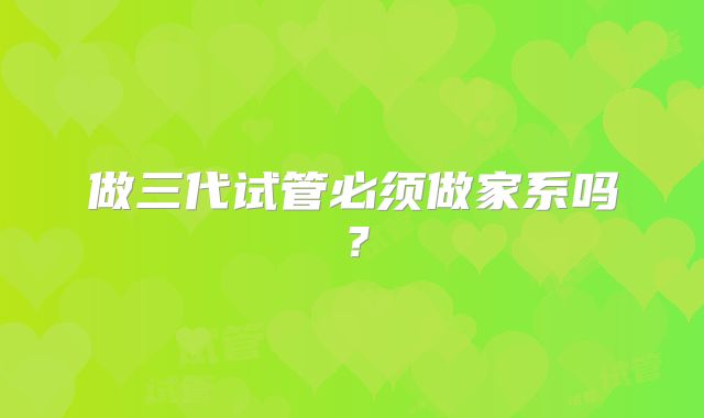做三代试管必须做家系吗?