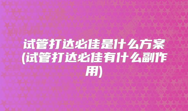 试管打达必佳是什么方案(试管打达必佳有什么副作用)