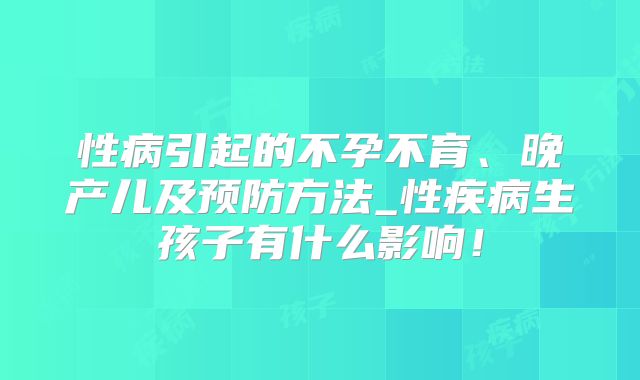 性病引起的不孕不育、晚产儿及预防方法_性疾病生孩子有什么影响！