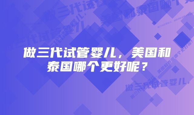 做三代试管婴儿，美国和泰国哪个更好呢？