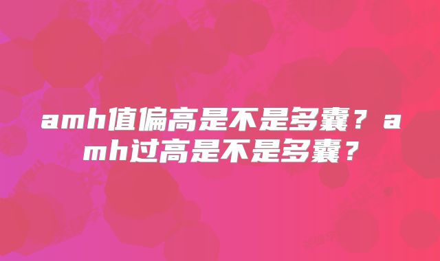 amh值偏高是不是多囊？amh过高是不是多囊？
