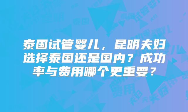 泰国试管婴儿，昆明夫妇选择泰国还是国内？成功率与费用哪个更重要？