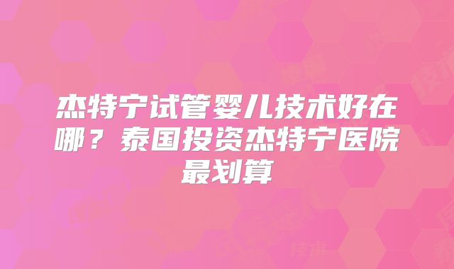 杰特宁试管婴儿技术好在哪？泰国投资杰特宁医院最划算