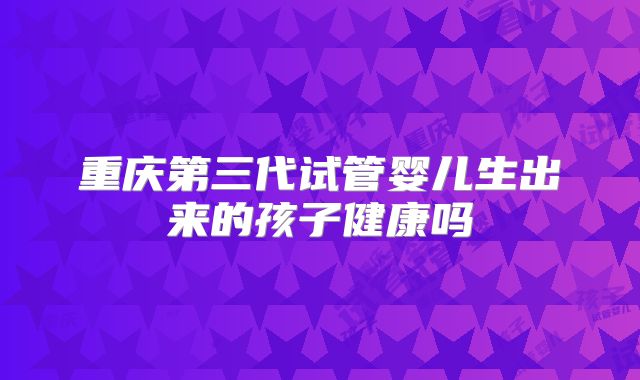 重庆第三代试管婴儿生出来的孩子健康吗
