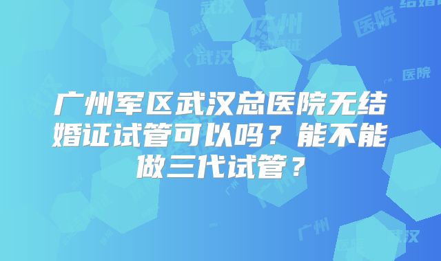 广州军区武汉总医院无结婚证试管可以吗？能不能做三代试管？