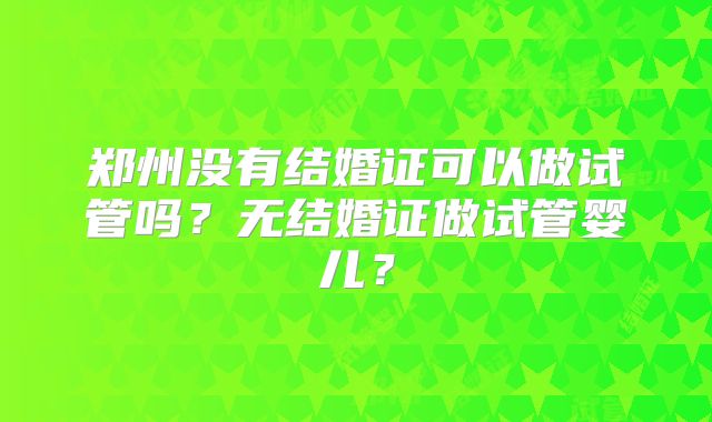郑州没有结婚证可以做试管吗？无结婚证做试管婴儿？