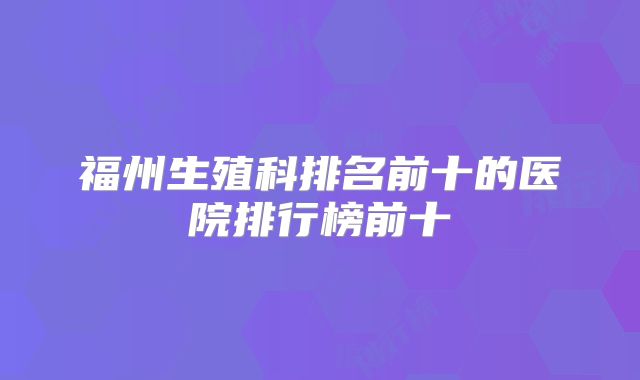 福州生殖科排名前十的医院排行榜前十