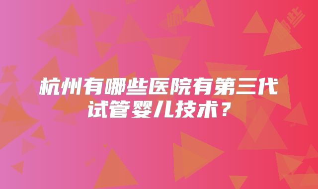 杭州有哪些医院有第三代试管婴儿技术？