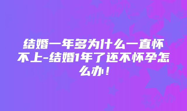 结婚一年多为什么一直怀不上-结婚1年了还不怀孕怎么办！