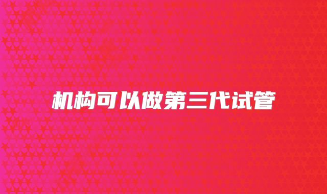 机构可以做第三代试管