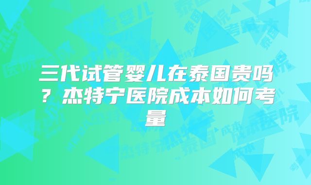 三代试管婴儿在泰国贵吗？杰特宁医院成本如何考量
