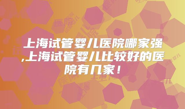 上海试管婴儿医院哪家强,上海试管婴儿比较好的医院有几家！
