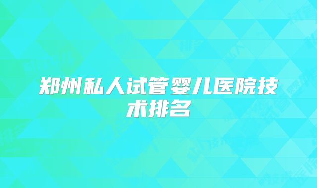 郑州私人试管婴儿医院技术排名