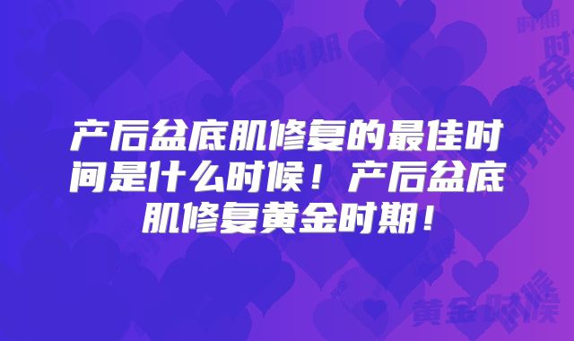产后盆底肌修复的最佳时间是什么时候!产后盆底肌修复黄金时期!