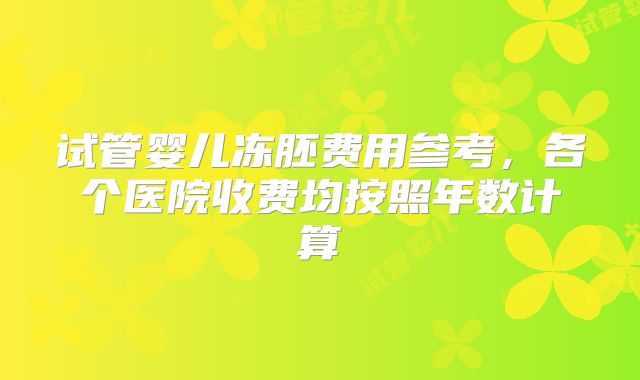 试管婴儿冻胚费用参考,各个医院收费均按照年数计算