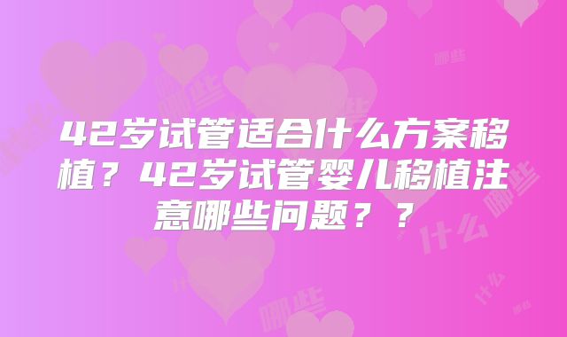 42岁试管适合什么方案移植？42岁试管婴儿移植注意哪些问题？？