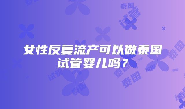 女性反复流产可以做泰国试管婴儿吗?