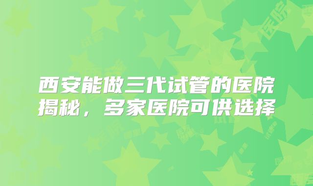 西安能做三代试管的医院揭秘,多家医院可供选择