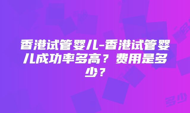 香港试管婴儿-香港试管婴儿成功率多高？费用是多少？