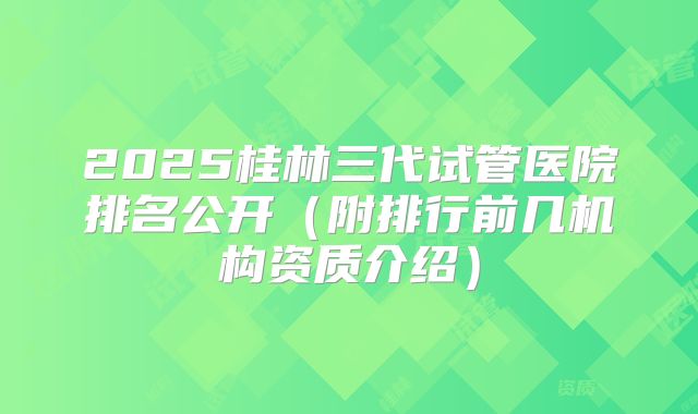 2025桂林三代试管医院排名公开(附排行前几机构资质介绍)