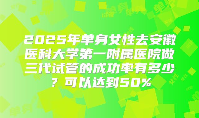 2025年单身女性去安徽医科大学第一附属医院做三代试管的成功率有多少?可以达到50%