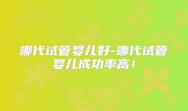 哪代试管婴儿好-哪代试管婴儿成功率高!