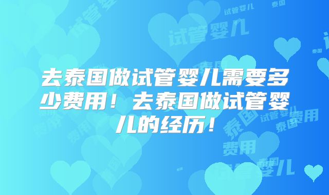 去泰国做试管婴儿需要多少费用!去泰国做试管婴儿的经历!