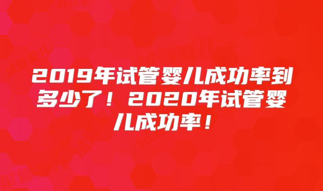 2019年试管婴儿成功率到多少了！2020年试管婴儿成功率！