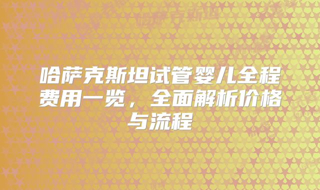 哈萨克斯坦试管婴儿全程费用一览，全面解析价格与流程