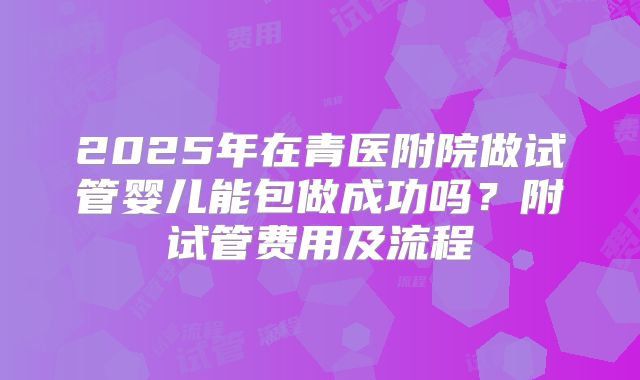 2025年在青医附院做试管婴儿能包做成功吗?附试管费用及流程