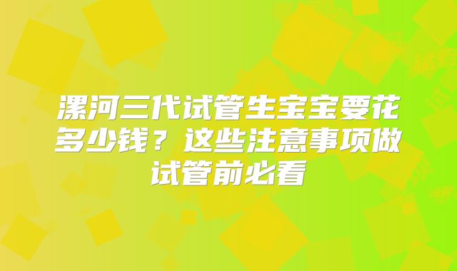 漯河三代试管生宝宝要花多少钱？这些注意事项做试管前必看
