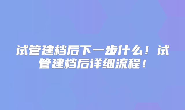 试管建档后下一步什么！试管建档后详细流程！