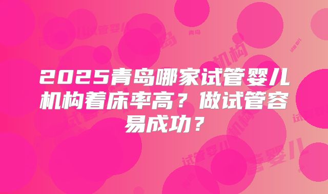 2025青岛哪家试管婴儿机构着床率高?做试管容易成功?
