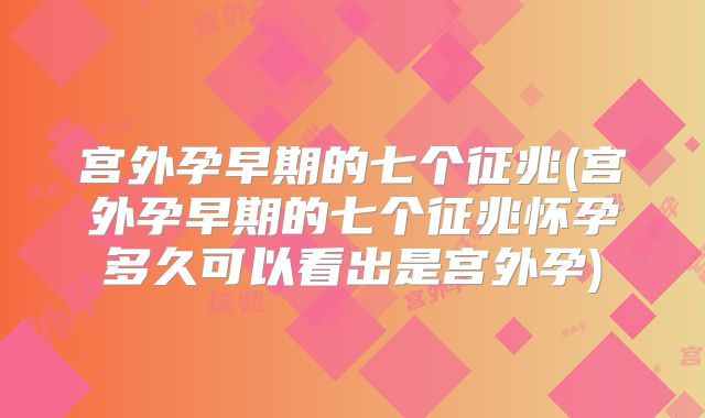 宫外孕早期的七个征兆(宫外孕早期的七个征兆怀孕多久可以看出是宫外孕)
