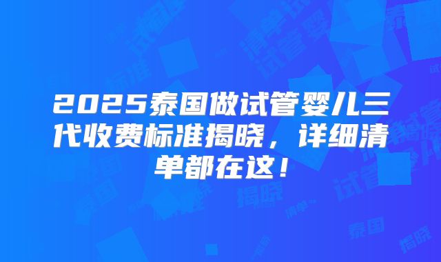 2025泰国做试管婴儿三代收费标准揭晓，详细清单都在这！