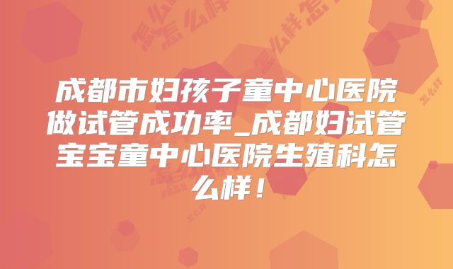 成都市妇孩子童中心医院做试管成功率_成都妇试管宝宝童中心医院生殖科怎么样！