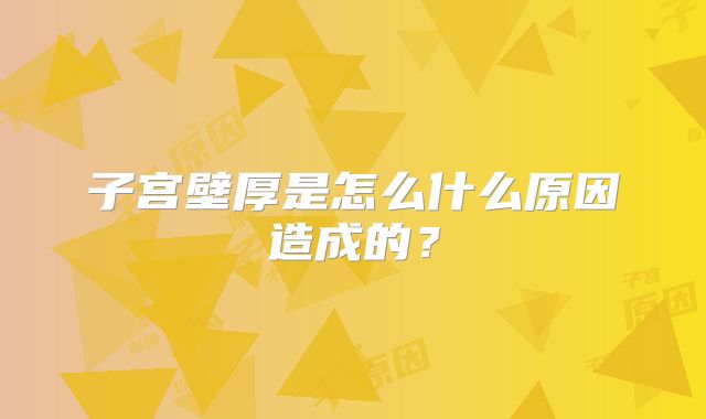 子宫壁厚是怎么什么原因造成的？