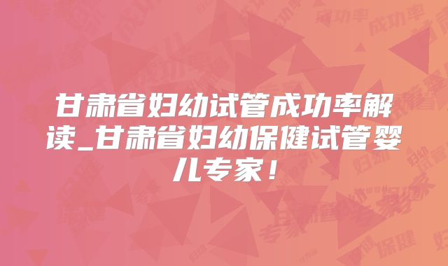 甘肃省妇幼试管成功率解读_甘肃省妇幼保健试管婴儿专家！
